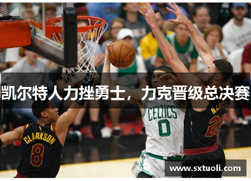 凯尔特人力挫勇士，力克晋级总决赛