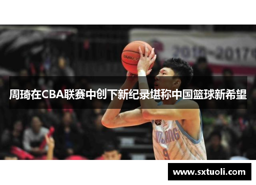 周琦在CBA联赛中创下新纪录堪称中国篮球新希望