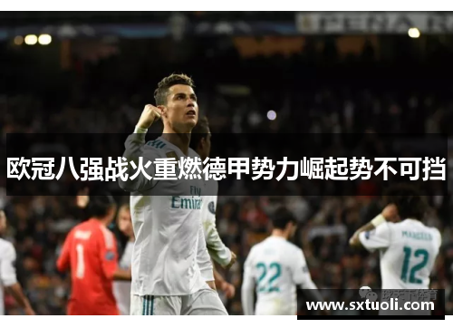 欧冠八强战火重燃德甲势力崛起势不可挡