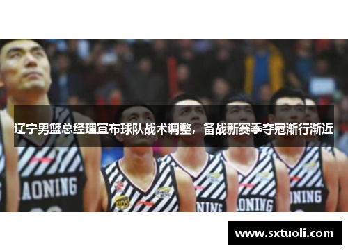 辽宁男篮总经理宣布球队战术调整，备战新赛季夺冠渐行渐近