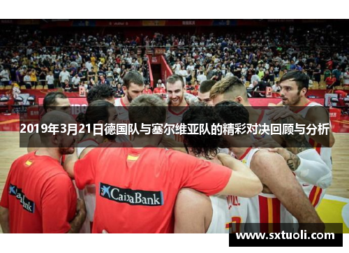 2019年3月21日德国队与塞尔维亚队的精彩对决回顾与分析