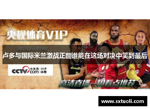 卢多与国际米兰激战正酣谁能在这场对决中笑到最后