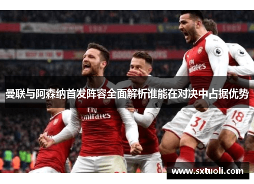 曼联与阿森纳首发阵容全面解析谁能在对决中占据优势