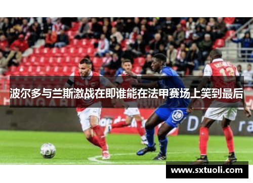 波尔多与兰斯激战在即谁能在法甲赛场上笑到最后