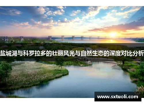盐城湖与科罗拉多的壮丽风光与自然生态的深度对比分析