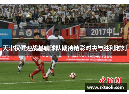 天津权健迎战基辅球队期待精彩对决与胜利时刻