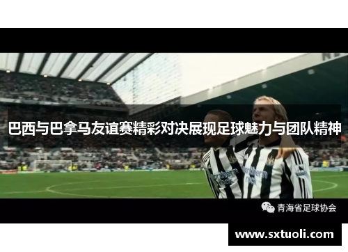 巴西与巴拿马友谊赛精彩对决展现足球魅力与团队精神