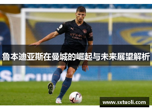 鲁本迪亚斯在曼城的崛起与未来展望解析