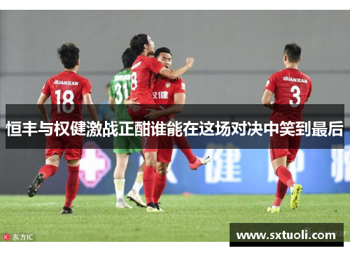 恒丰与权健激战正酣谁能在这场对决中笑到最后